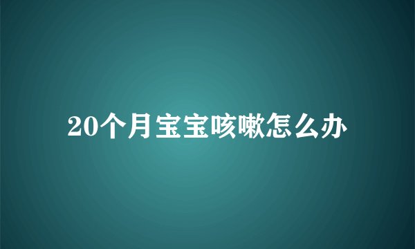 20个月宝宝咳嗽怎么办