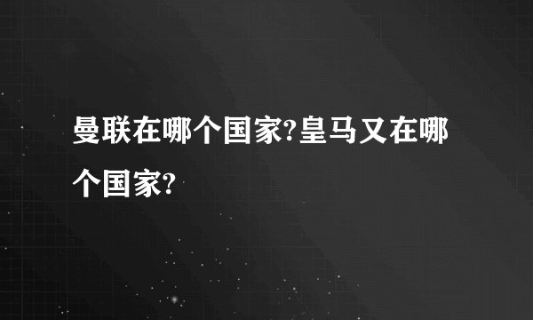 曼联在哪个国家?皇马又在哪个国家?