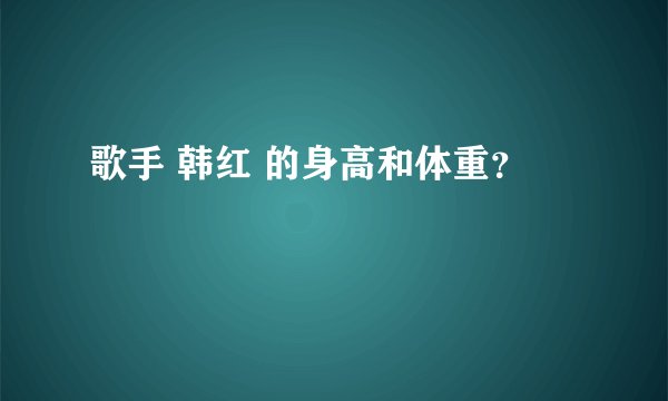 歌手 韩红 的身高和体重？