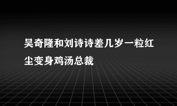 吴奇隆和刘诗诗差几岁一粒红尘变身鸡汤总裁