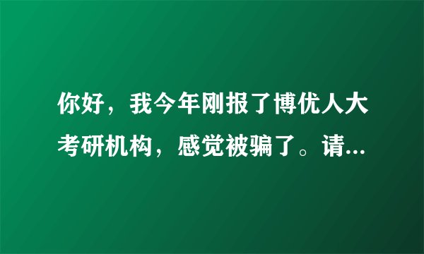 你好，我今年刚报了博优人大考研机构，感觉被骗了。请问你上过他的辅导班吗？你感觉如何？