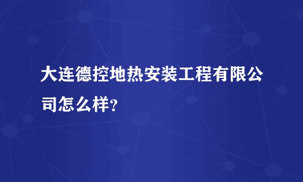 大连德控地热安装工程有限公司怎么样？