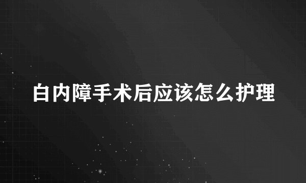 白内障手术后应该怎么护理