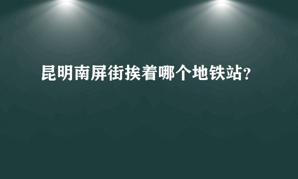 昆明南屏街挨着哪个地铁站？
