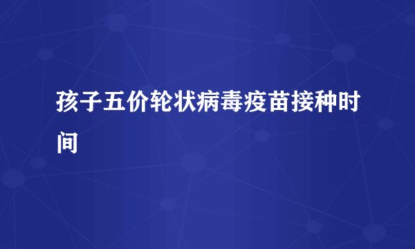 孩子五价轮状病毒疫苗接种时间