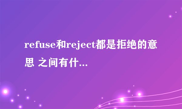 refuse和reject都是拒绝的意思 之间有什么区别啊