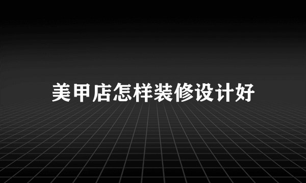 美甲店怎样装修设计好