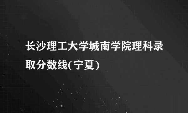 长沙理工大学城南学院理科录取分数线(宁夏)