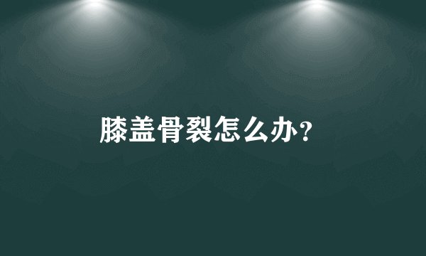 膝盖骨裂怎么办?