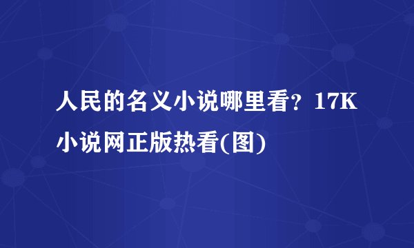 人民的名义小说哪里看？17K小说网正版热看(图)