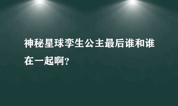 神秘星球孪生公主最后谁和谁在一起啊?