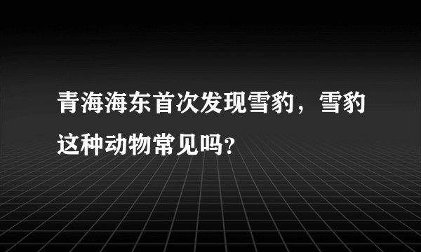 青海海东首次发现雪豹，雪豹这种动物常见吗？