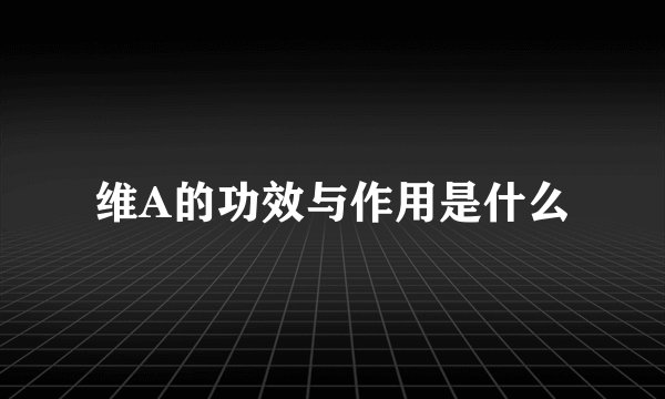 维A的功效与作用是什么