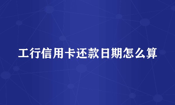 工行信用卡还款日期怎么算