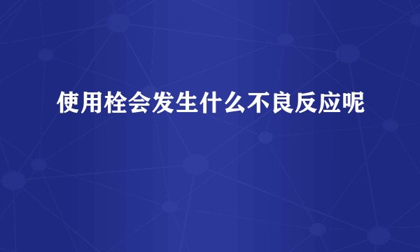 使用栓会发生什么不良反应呢