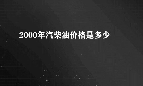 2000年汽柴油价格是多少