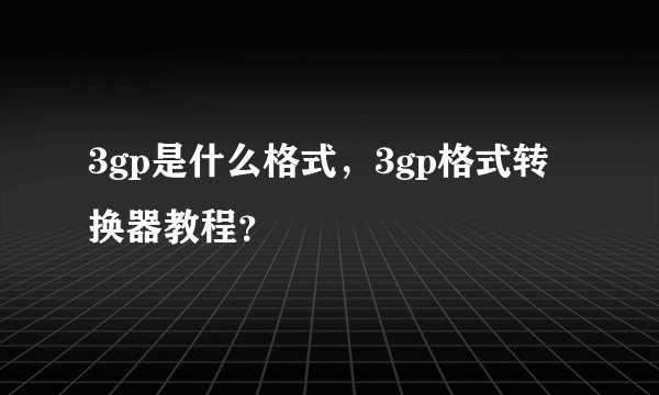 3gp是什么格式，3gp格式转换器教程？