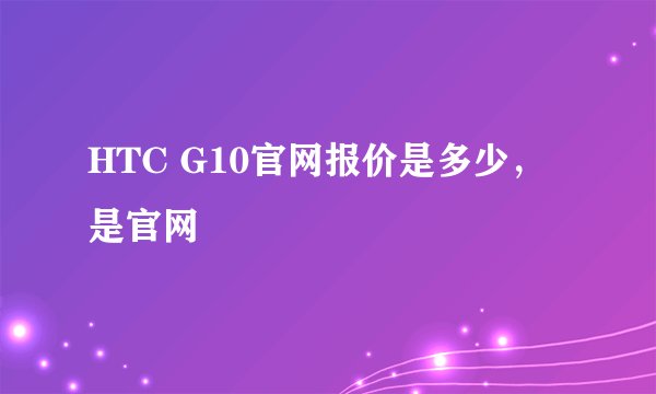 HTC G10官网报价是多少，是官网