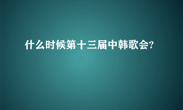 什么时候第十三届中韩歌会?