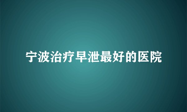 宁波治疗早泄最好的医院