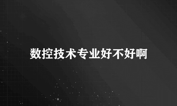 数控技术专业好不好啊
