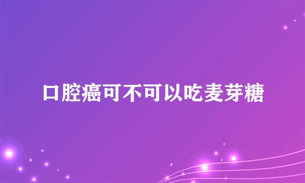 口腔癌可不可以吃麦芽糖