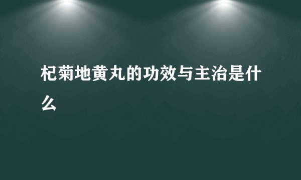杞菊地黄丸的功效与主治是什么