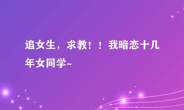 追女生，求教！！我暗恋十几年女同学~