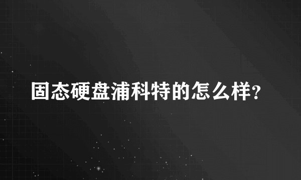 固态硬盘浦科特的怎么样？
