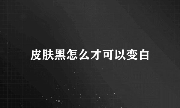 皮肤黑怎么才可以变白