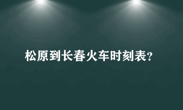 松原到长春火车时刻表？