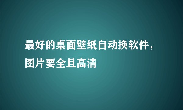 最好的桌面壁纸自动换软件，图片要全且高清