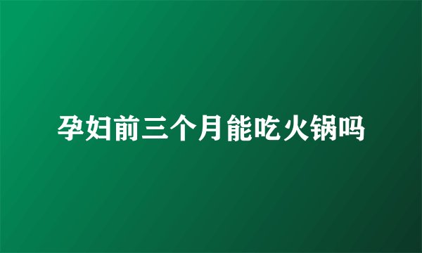 孕妇前三个月能吃火锅吗