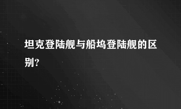 坦克登陆舰与船坞登陆舰的区别?