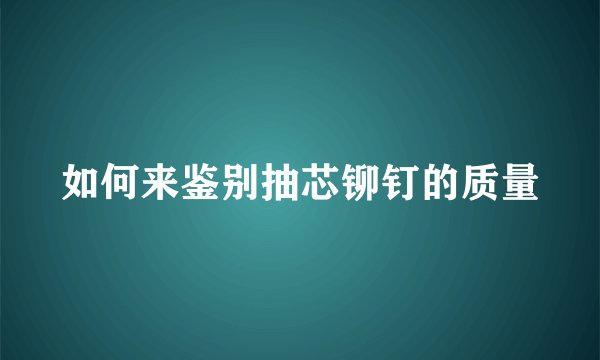 如何来鉴别抽芯铆钉的质量