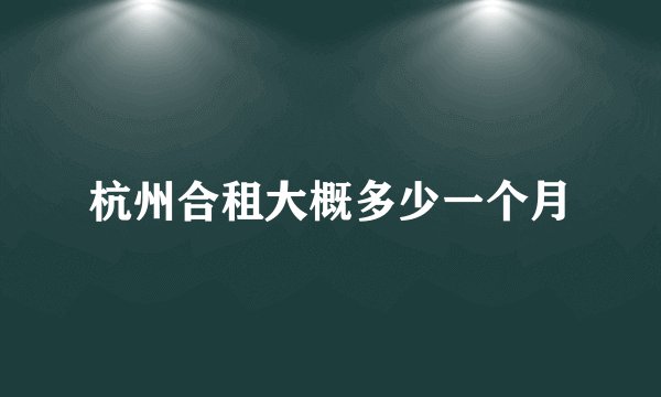 杭州合租大概多少一个月
