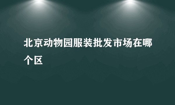 北京动物园服装批发市场在哪个区