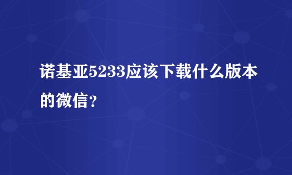 诺基亚5233应该下载什么版本的微信？