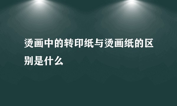 烫画中的转印纸与烫画纸的区别是什么