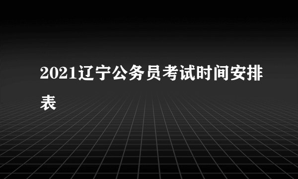 2021辽宁公务员考试时间安排表