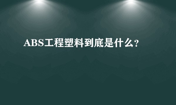 ABS工程塑料到底是什么?
