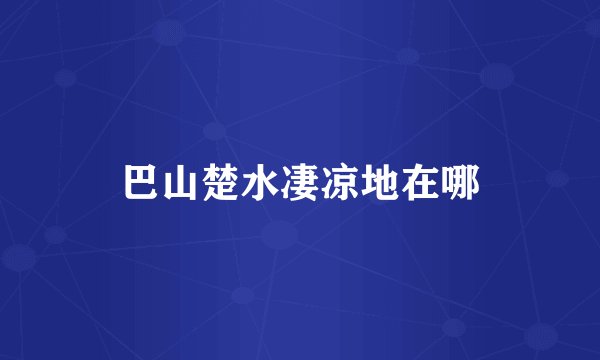 巴山楚水凄凉地在哪