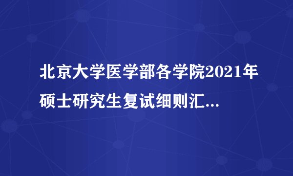 北京大学医学部各学院2021年硕士研究生复试细则汇总（更新中）