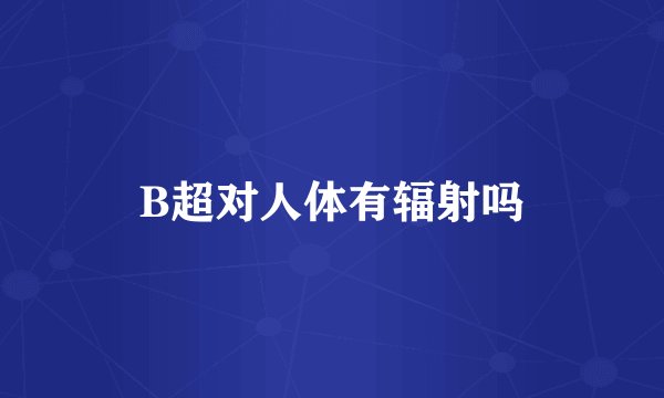 B超对人体有辐射吗