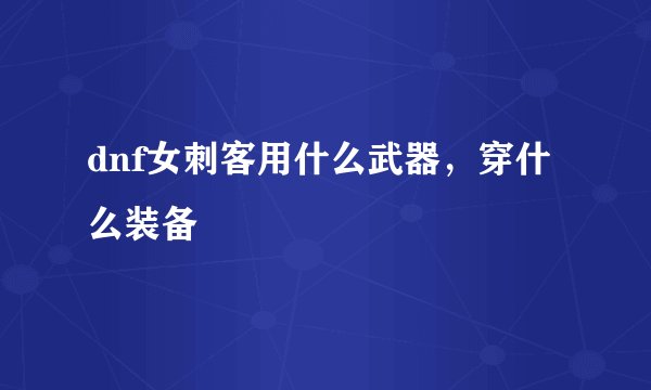 dnf女刺客用什么武器，穿什么装备
