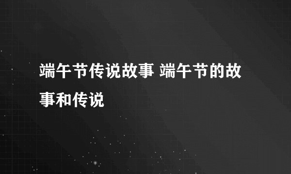 端午节传说故事 端午节的故事和传说