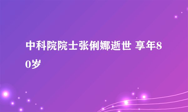 中科院院士张俐娜逝世 享年80岁