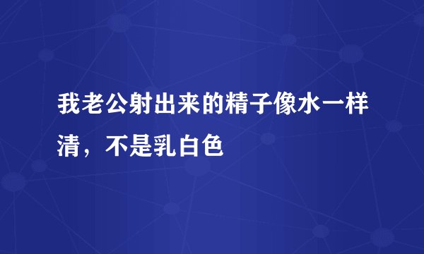 我老公射出来的精子像水一样清，不是乳白色