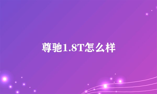 尊驰1.8T怎么样