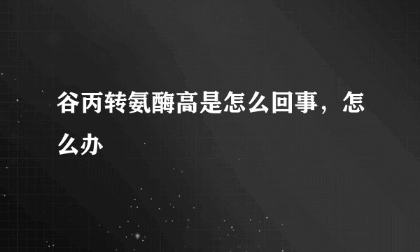 谷丙转氨酶高是怎么回事，怎么办